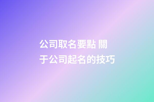 公司取名要點 關于公司起名的技巧-第1張-公司起名-玄機派